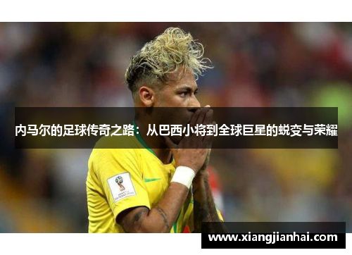 内马尔的足球传奇之路：从巴西小将到全球巨星的蜕变与荣耀