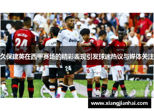久保建英在西甲赛场的精彩表现引发球迷热议与媒体关注