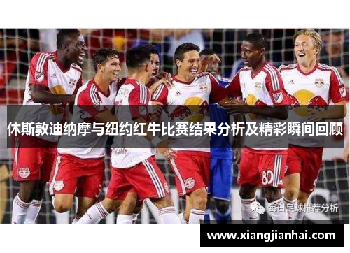 休斯敦迪纳摩与纽约红牛比赛结果分析及精彩瞬间回顾