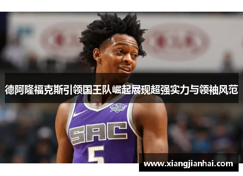 德阿隆福克斯引领国王队崛起展现超强实力与领袖风范