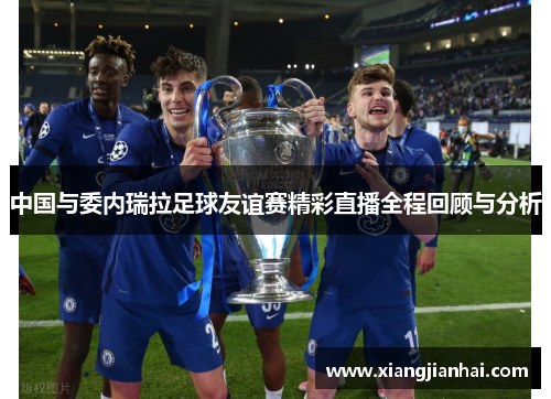 中国与委内瑞拉足球友谊赛精彩直播全程回顾与分析