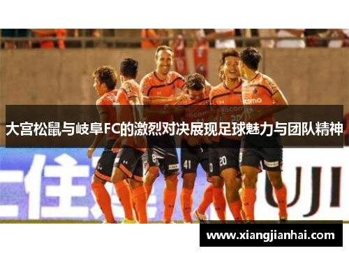 大宫松鼠与岐阜FC的激烈对决展现足球魅力与团队精神